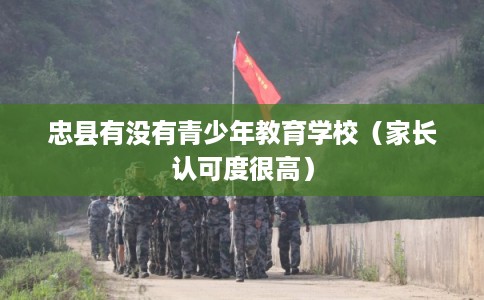 忠县有没有青少年教育学校（家长认可度很高）