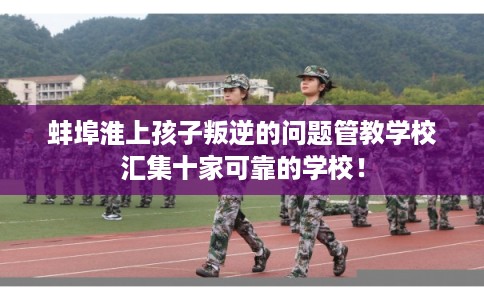 蚌埠淮上孩子叛逆的问题管教学校汇集十家可靠的学校！