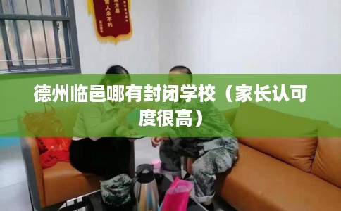 德州临邑哪有封闭学校（家长认可度很高）