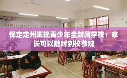 保定定州正规青少年全封闭学校：家长可以随时到校参观