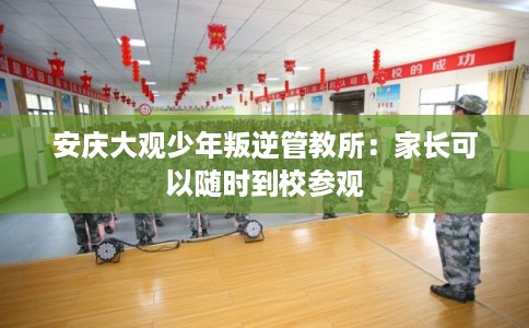 安庆大观少年叛逆管教所：家长可以随时到校参观