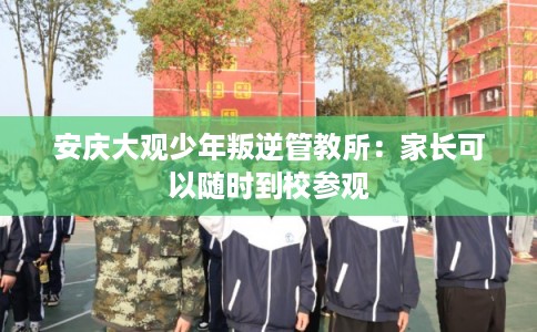 安庆大观少年叛逆管教所：家长可以随时到校参观