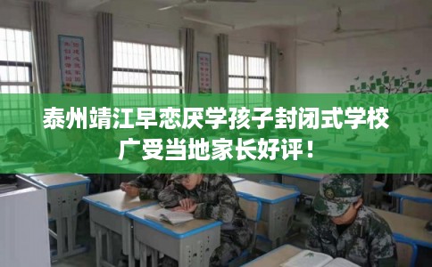 泰州靖江早恋厌学孩子封闭式学校广受当地家长好评！