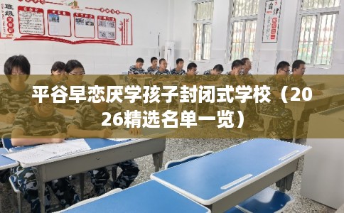 平谷早恋厌学孩子封闭式学校（2026精选名单一览）