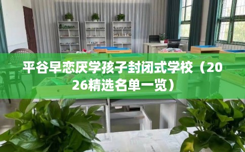 平谷早恋厌学孩子封闭式学校（2026精选名单一览）