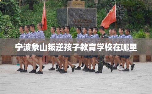 宁波象山叛逆孩子教育学校在哪里