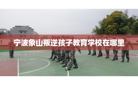 宁波象山叛逆孩子教育学校在哪里