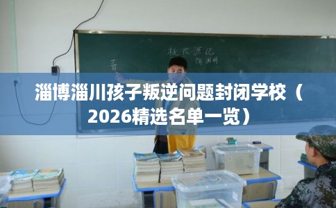 淄博淄川孩子叛逆问题封闭学校（2026精选名单一览）