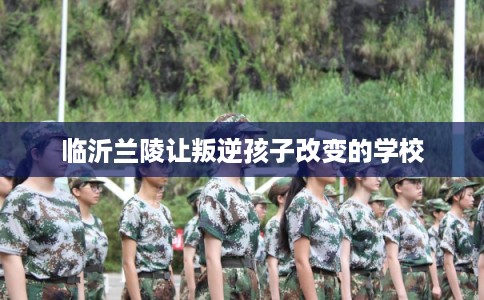 临沂兰陵让叛逆孩子改变的学校