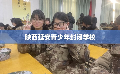 陕西延安青少年封闭学校