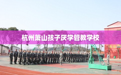 杭州萧山孩子厌学管教学校