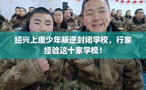 绍兴上虞少年叛逆封闭学校，行家经验这十家学校！
