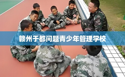 赣州于都问题青少年管理学校