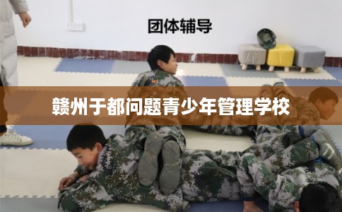 赣州于都问题青少年管理学校