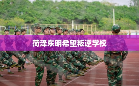 菏泽东明希望叛逆学校