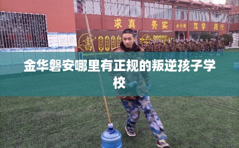金华磐安哪里有正规的叛逆孩子学校