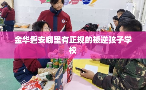 金华磐安哪里有正规的叛逆孩子学校