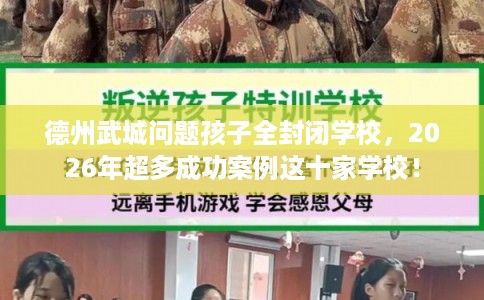 德州武城问题孩子全封闭学校，2026年超多成功案例这十家学校！