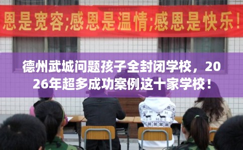 德州武城问题孩子全封闭学校，2026年超多成功案例这十家学校！