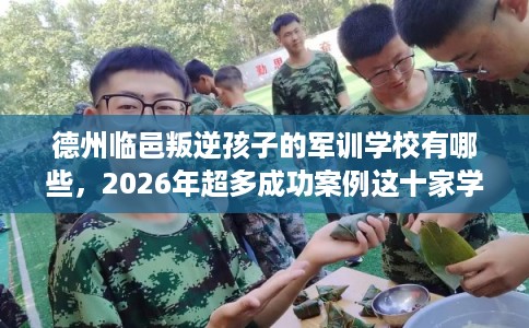 德州临邑叛逆孩子的军训学校有哪些，2026年超多成功案例这十家学校！