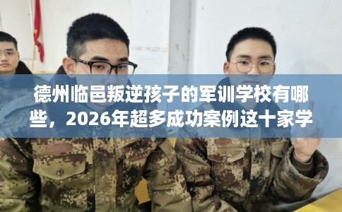 德州临邑叛逆孩子的军训学校有哪些，2026年超多成功案例这十家学校！