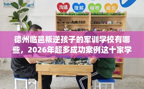 德州临邑叛逆孩子的军训学校有哪些，2026年超多成功案例这十家学校！