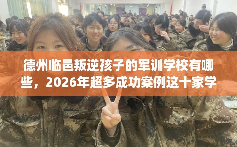 德州临邑叛逆孩子的军训学校有哪些，2026年超多成功案例这十家学校！