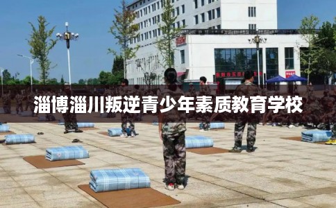 淄博淄川叛逆青少年素质教育学校