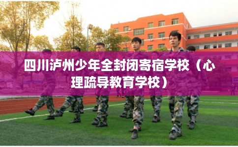 四川泸州少年全封闭寄宿学校（心理疏导教育学校）