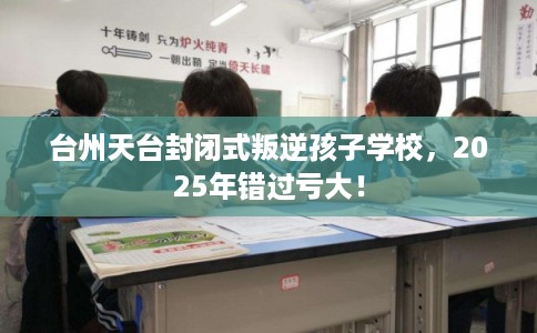 台州天台封闭式叛逆孩子学校，2025年错过亏大！