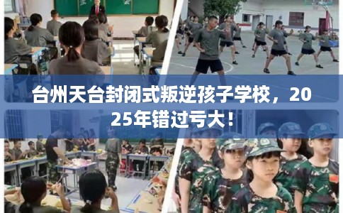 台州天台封闭式叛逆孩子学校，2025年错过亏大！