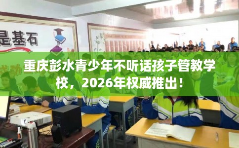 重庆彭水青少年不听话孩子管教学校，2026年权威推出！