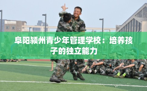 阜阳颍州青少年管理学校：培养孩子的独立能力