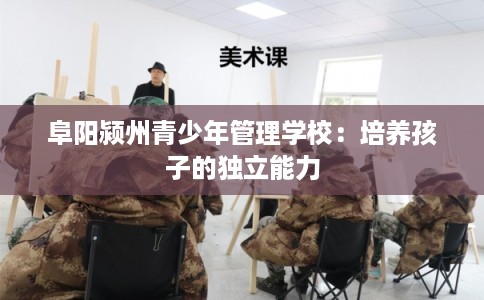 阜阳颍州青少年管理学校：培养孩子的独立能力