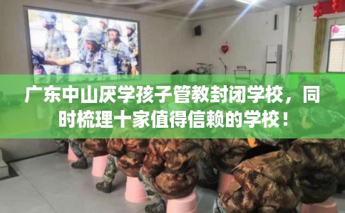 广东中山厌学孩子管教封闭学校，同时梳理十家值得信赖的学校！