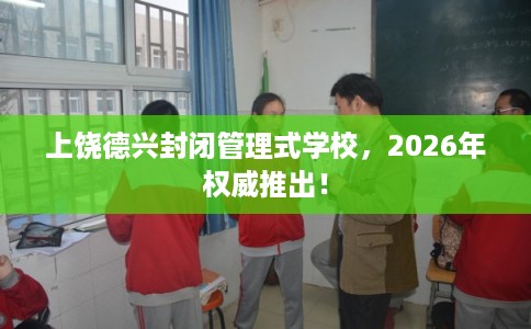 上饶德兴封闭管理式学校，2026年权威推出！