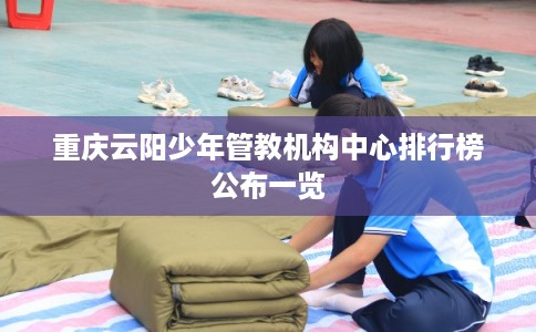 重庆云阳少年管教机构中心排行榜公布一览