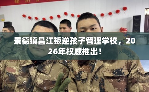 景德镇昌江叛逆孩子管理学校，2026年权威推出！