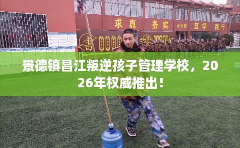 景德镇昌江叛逆孩子管理学校，2026年权威推出！