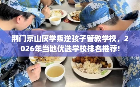 荆门京山厌学叛逆孩子管教学校，2026年当地优选学校排名推荐!