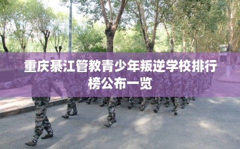 重庆綦江管教青少年叛逆学校排行榜公布一览