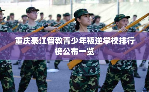 重庆綦江管教青少年叛逆学校排行榜公布一览