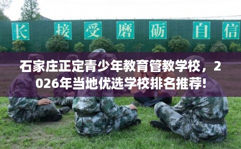 石家庄正定青少年教育管教学校，2026年当地优选学校排名推荐!