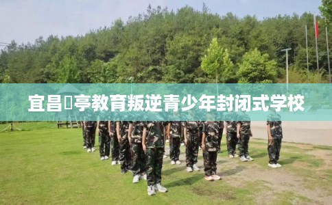 宜昌猇亭教育叛逆青少年封闭式学校
