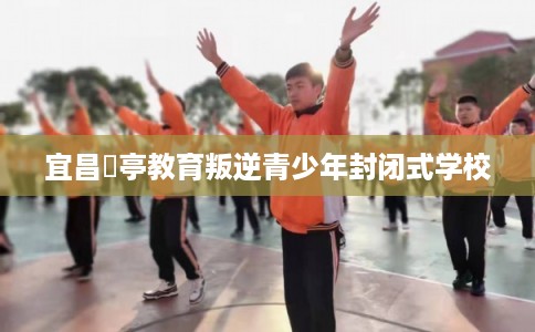 宜昌猇亭教育叛逆青少年封闭式学校