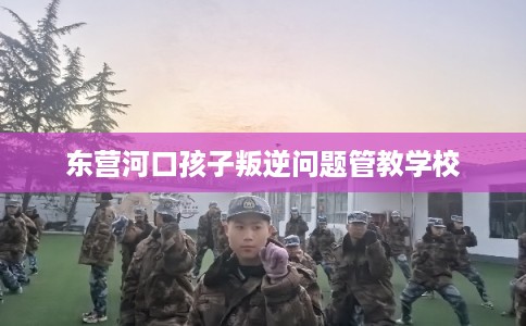东营河口孩子叛逆问题管教学校