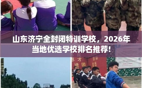 山东济宁全封闭特训学校，2026年当地优选学校排名推荐!