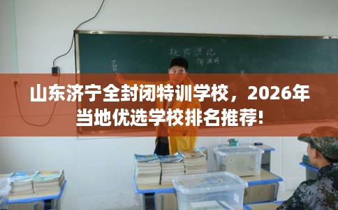 山东济宁全封闭特训学校，2026年当地优选学校排名推荐!
