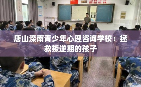 唐山滦南青少年心理咨询学校：拯救叛逆期的孩子