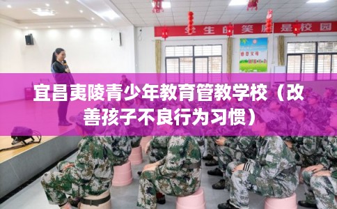 宜昌夷陵青少年教育管教学校（改善孩子不良行为习惯）